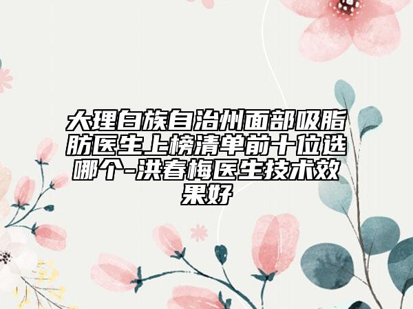 大理白族自治州面部吸脂肪医生上榜清单前十位选哪个-洪春梅医生技术效果好