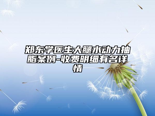 郑东学医生大腿水动力抽脂案例-收费明细有名详情