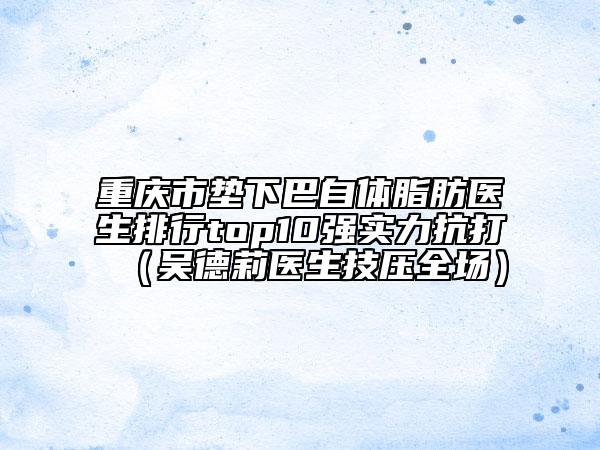 重庆市垫下巴自体脂肪医生排行top10强实力抗打（吴德莉医生技压全场）