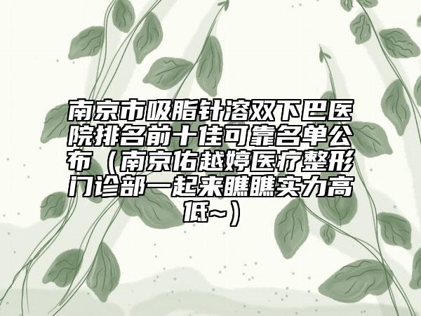 南京市吸脂针溶双下巴医院排名前十佳可靠名单公布（南京佑越婷医疗整形门诊部一起来瞧瞧实力高低~）