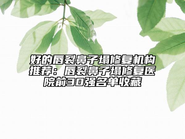 好的唇裂鼻子塌修复机构推荐：唇裂鼻子塌修复医院前30强名单收藏
