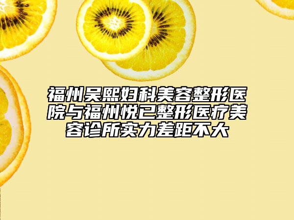 福州吴熙妇科美容整形医院与福州悦已整形医疗美容诊所实力差距不大
