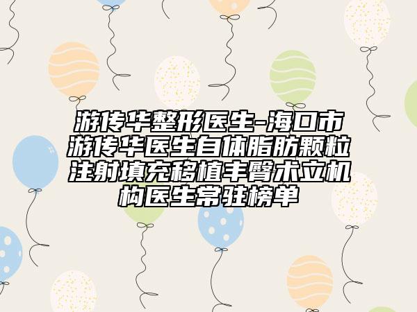 游传华整形医生-海口市游传华医生自体脂肪颗粒注射填充移植丰臀术立机构医生常驻榜单