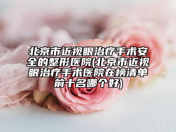 北京市近视眼治疗手术安全的整形医院(北京市近视眼治疗手术医院在榜清单前十名哪个好)