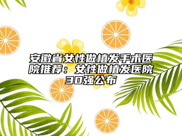 安徽省女性做植发手术医院推荐：女性做植发医院30强公布