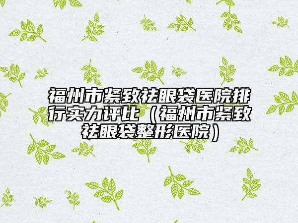 福州市紧致祛眼袋医院排行实力评比（福州市紧致祛眼袋整形医院）