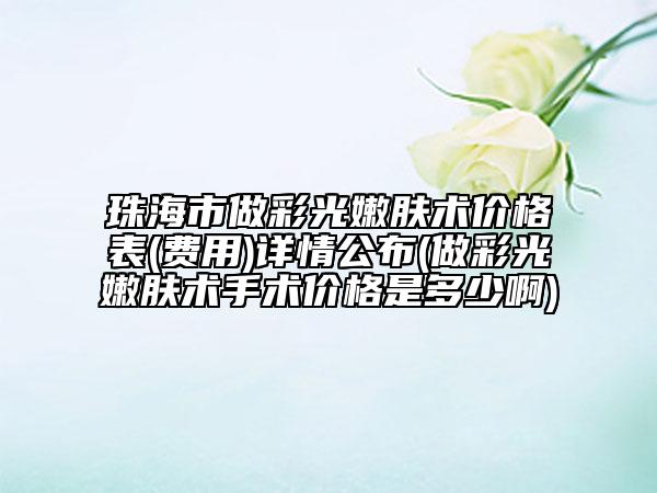 珠海市做彩光嫩肤术价格表(费用)详情公布(做彩光嫩肤术手术价格是多少啊)