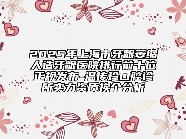 2025年上海市牙龈萎缩人造牙龈医院排行前十位正规发布-温传珍口腔诊所实力资质挨个分析