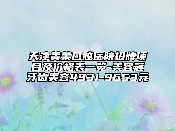 天津美莱口腔医院招牌项目及价格表一览-美容冠牙齿美容4931-9653元