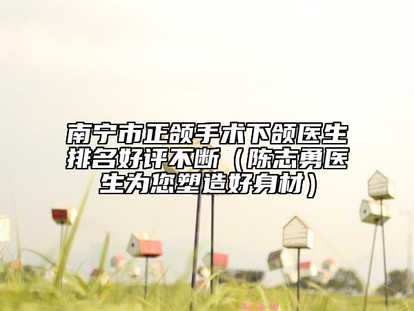 南宁市正颌手术下颌医生排名好评不断（陈志勇医生为您塑造好身材）