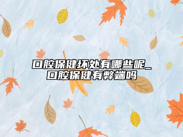 口腔保健坏处有哪些呢_口腔保健有弊端吗