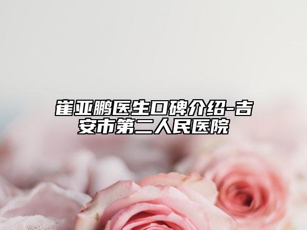 崔亚鹏医生口碑介绍-吉安市第二人民医院