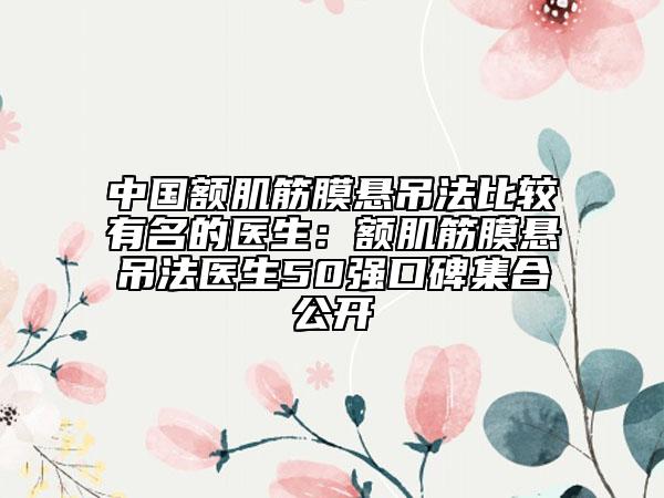 中国额肌筋膜悬吊法比较有名的医生：额肌筋膜悬吊法医生50强口碑集合公开