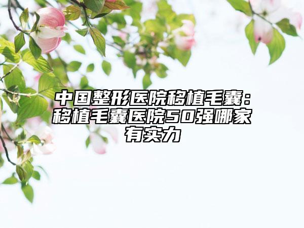 中国整形医院移植毛囊：移植毛囊医院50强哪家有实力