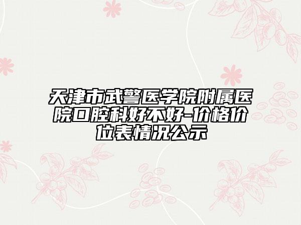 天津市武警医学院附属医院口腔科好不好-价格价位表情况公示