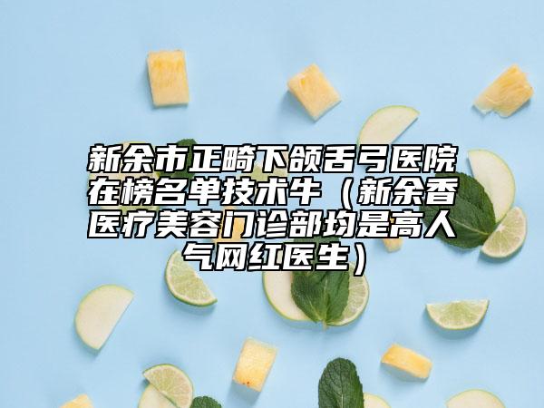 新余市正畸下颌舌弓医院在榜名单技术牛（新余香溋医疗美容门诊部均是高人气网红医生）