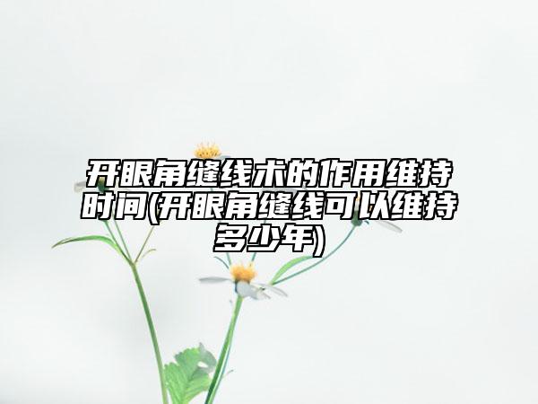 开眼角缝线术的作用维持时间(开眼角缝线可以维持多少年)