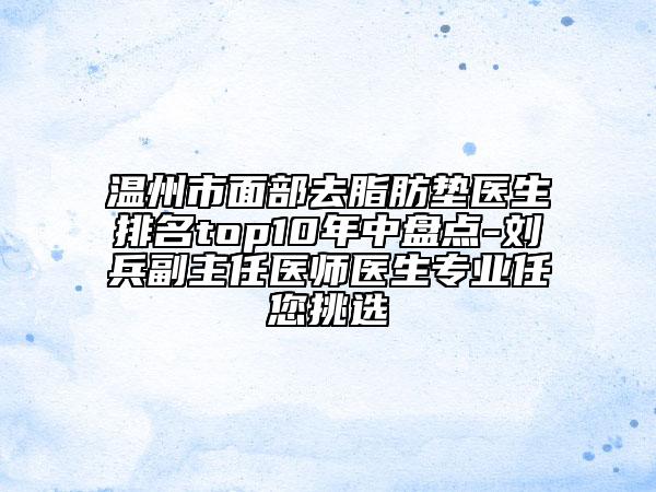 温州市面部去脂肪垫医生排名top10年中盘点-刘兵副主任医师医生专业任您挑选