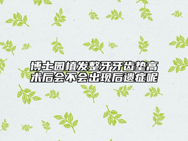 博士园植发整牙牙齿垫高术后会不会出现后遗症呢