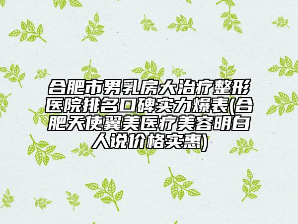 合肥市男乳房大治疗整形医院排名口碑实力爆表(合肥天使翼美医疗美容明白人说价格实惠)