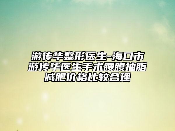 游传华整形医生-海口市游传华医生手术腰腹抽脂减肥价格比较合理