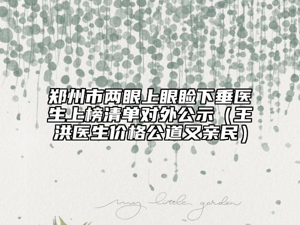郑州市两眼上眼睑下垂医生上榜清单对外公示（王洪医生价格公道又亲民）