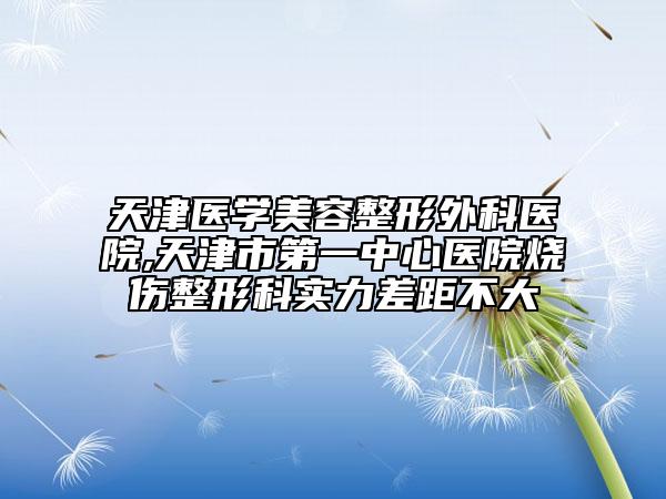 天津医学美容整形外科医院,天津市第一中心医院烧伤整形科实力差距不大