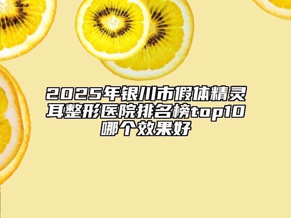2025年银川市假体精灵耳整形医院排名榜top10哪个效果好