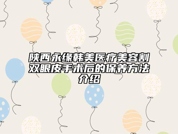 陕西永缘韩美医疗美容割双眼皮手术后的保养方法介绍