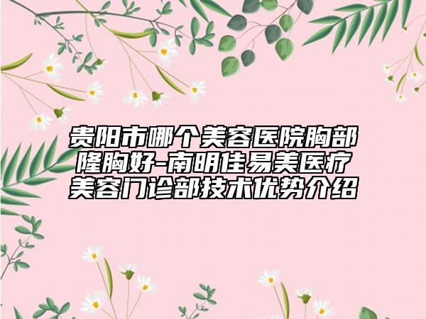 贵阳市哪个美容医院胸部隆胸好-南明佳易美医疗美容门诊部技术优势介绍