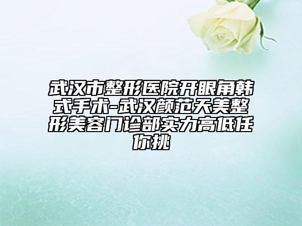 武汉市整形医院开眼角韩式手术-武汉颜范天美整形美容门诊部实力高低任你挑