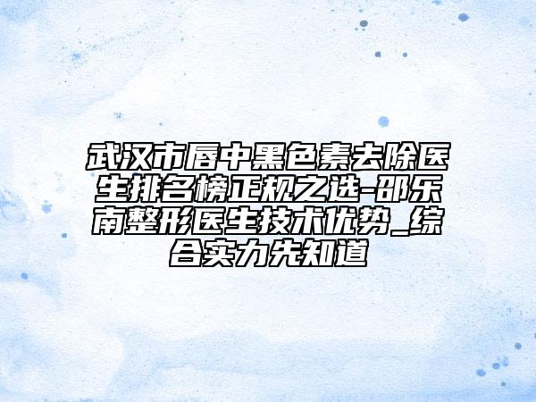 武汉市唇中黑色素去除医生排名榜正规之选-邵乐南整形医生技术优势_综合实力先知道