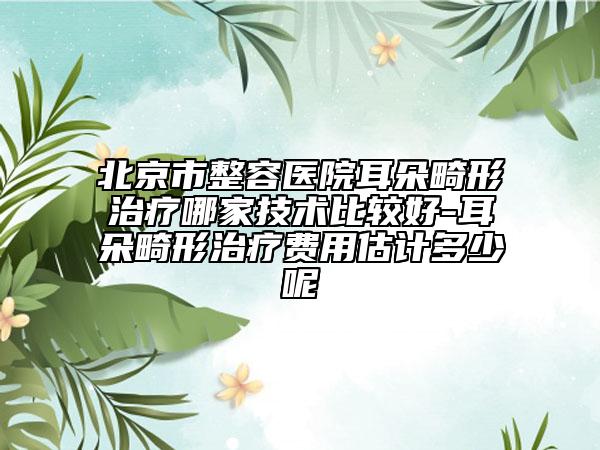 北京市整容医院耳朵畸形治疗哪家技术比较好-耳朵畸形治疗费用估计多少呢