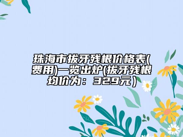 珠海市拔牙残根价格表(费用)一览出炉(拔牙残根均价为：329元）