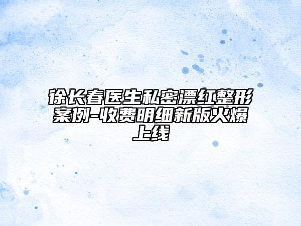 徐长春医生私密漂红整形案例-收费明细新版火爆上线