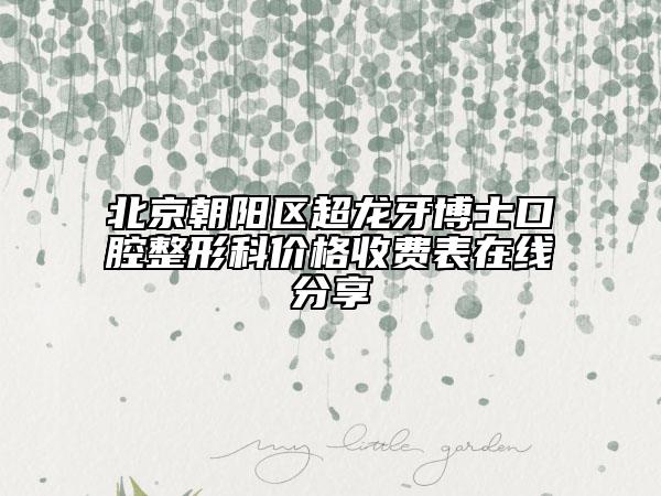 北京朝阳区超龙牙博士口腔整形科价格收费表在线分享