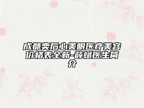 成都奕后心美眼医疗美容价格表全新-薛斌医生简介