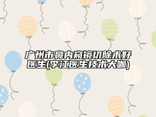 广州市鼻内窥镜切除术好医生(李江医生技术大咖)