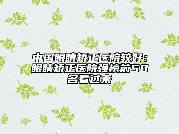 中国眼睛矫正医院较好：眼睛矫正医院强榜前50名看过来
