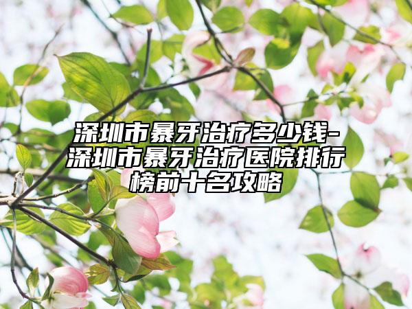 深圳市暴牙治疗多少钱-深圳市暴牙治疗医院排行榜前十名攻略