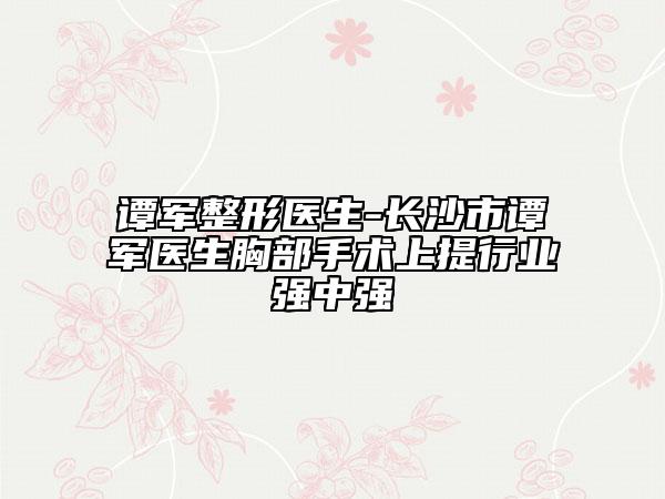 谭军整形医生-长沙市谭军医生胸部手术上提行业强中强