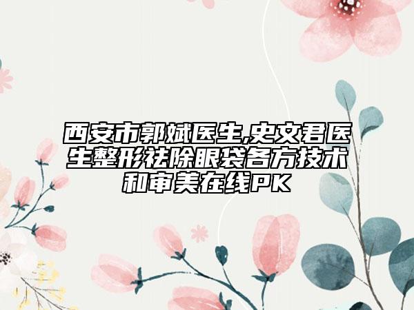 西安市郭斌医生,史文君医生整形祛除眼袋各方技术和审美在线PK