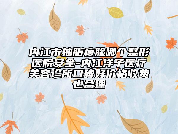 内江市抽脂瘦脸哪个整形医院安全-内江洋子医疗美容诊所口碑好价格收费也合理