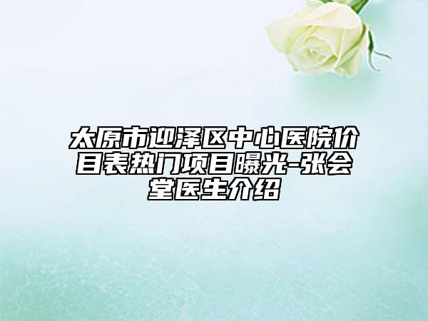 太原市迎泽区中心医院价目表热门项目曝光-张会堂医生介绍