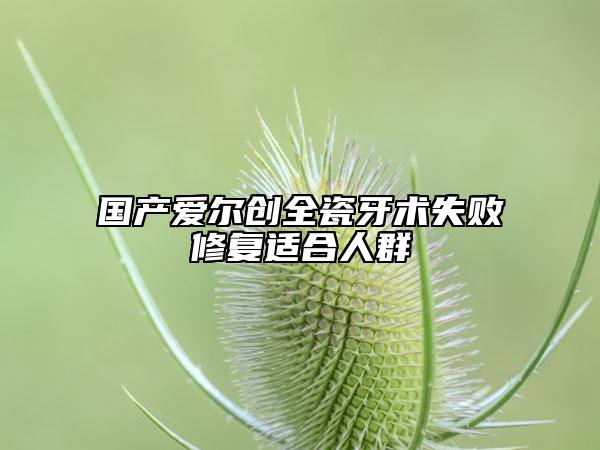 国产爱尔创全瓷牙术失败修复适合人群