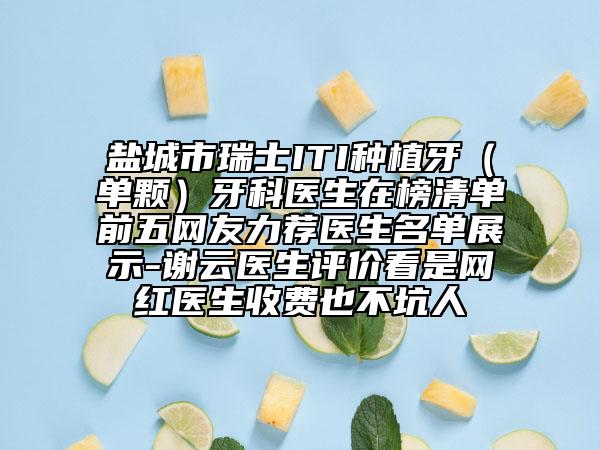 盐城市瑞士ITI种植牙（单颗）牙科医生在榜清单前五网友力荐医生名单展示-谢云医生评价看是网红医生收费也不坑人
