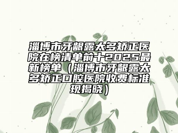 淄博市牙龈露太多矫正医院在榜清单前十2025最新榜单（淄博市牙龈露太多矫正口腔医院收费标准现揭晓）