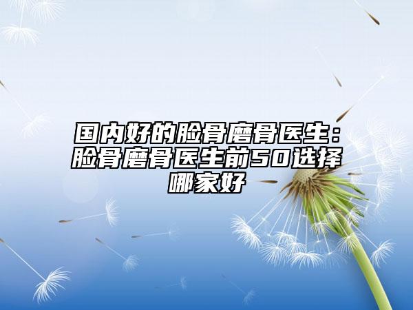 国内好的脸骨磨骨医生：脸骨磨骨医生前50选择哪家好