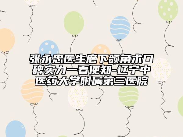 张永忠医生磨下颌角术口碑实力一看便知-辽宁中医药大学附属第三医院