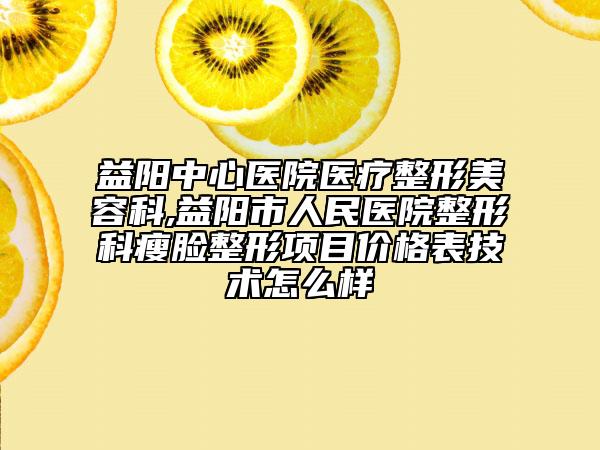 益阳中心医院医疗整形美容科,益阳市人民医院整形科瘦脸整形项目价格表技术怎么样